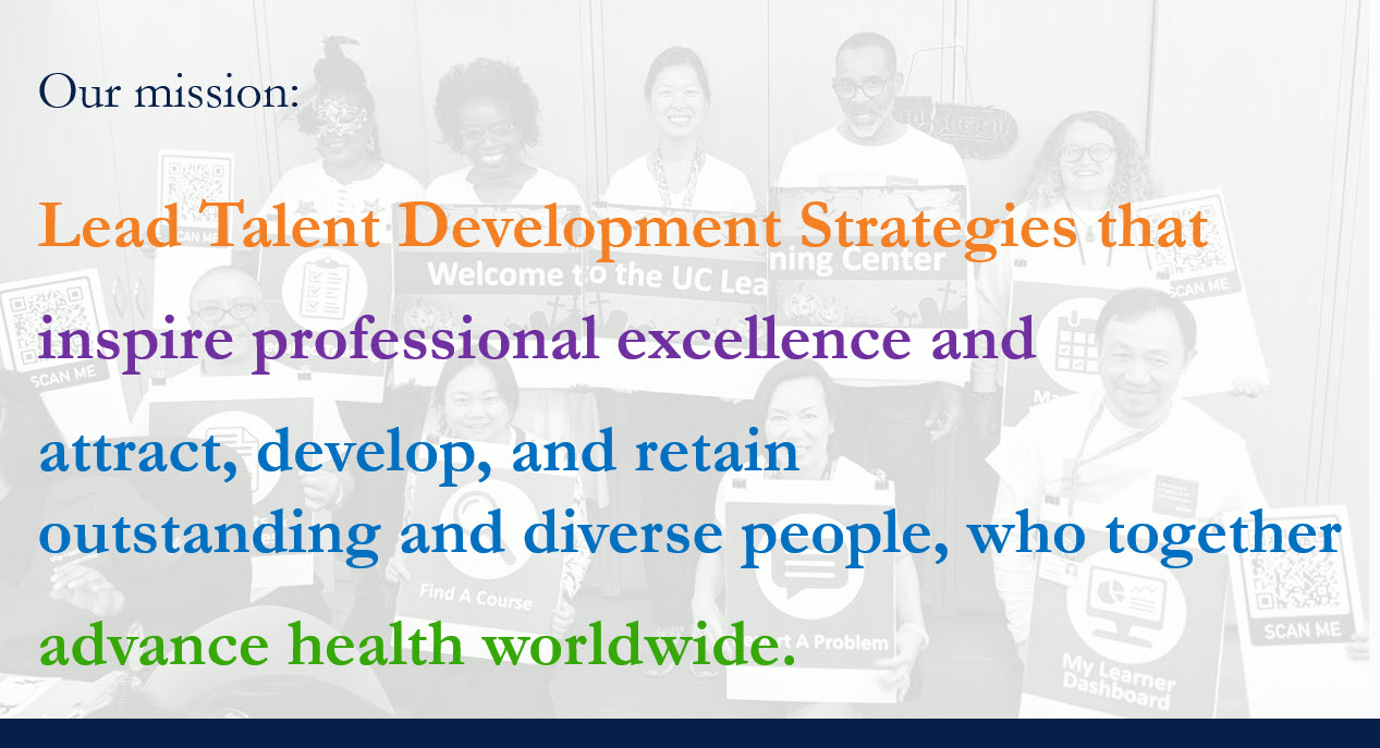 Our mission is to lead talent development strategies ​which​ inspire professional excellence, ​and​ attract, develop, and retain outstanding and diverse people, ​who together ​advance health worldwide.